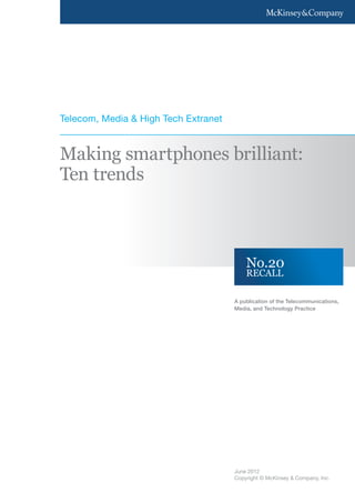 Telecom, Media & High Tech Extranet


Making smartphones brilliant:
Ten trends



                                          No.20
                                          RECALL

                                      A publication of the Telecommunications,
                                      Media, and Technology Practice




                                      June 2012
                                      Copyright © McKinsey & Company, Inc.
 