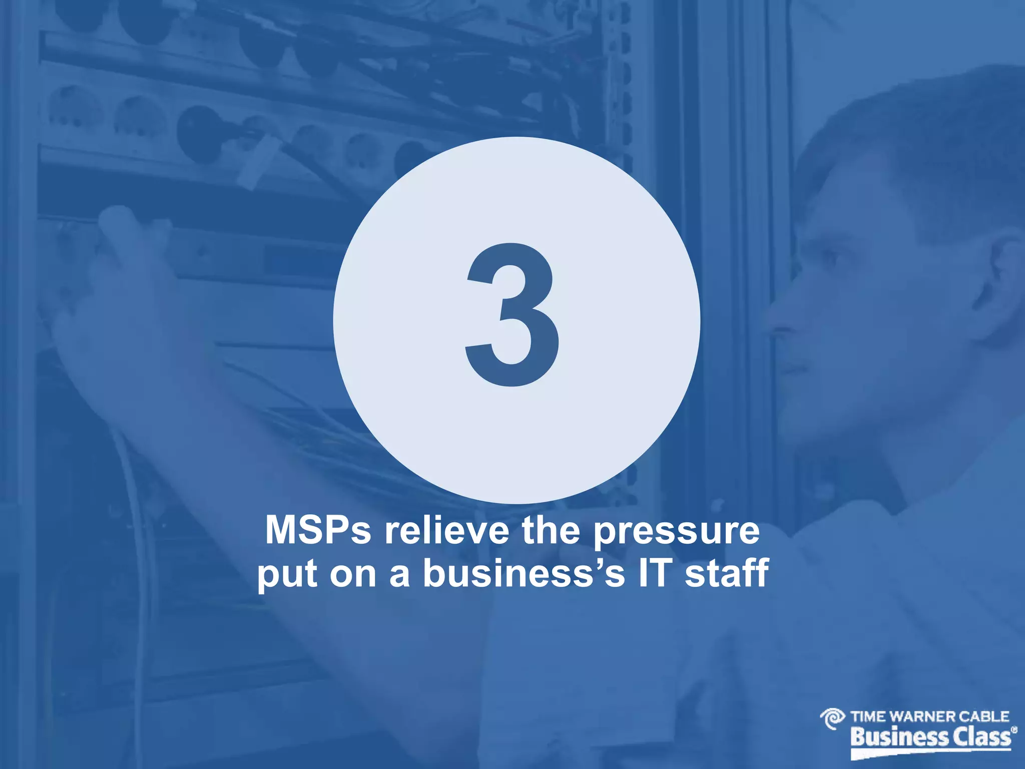 3 
MSPs relieve the pressure 
put on a business’s IT staff 
 