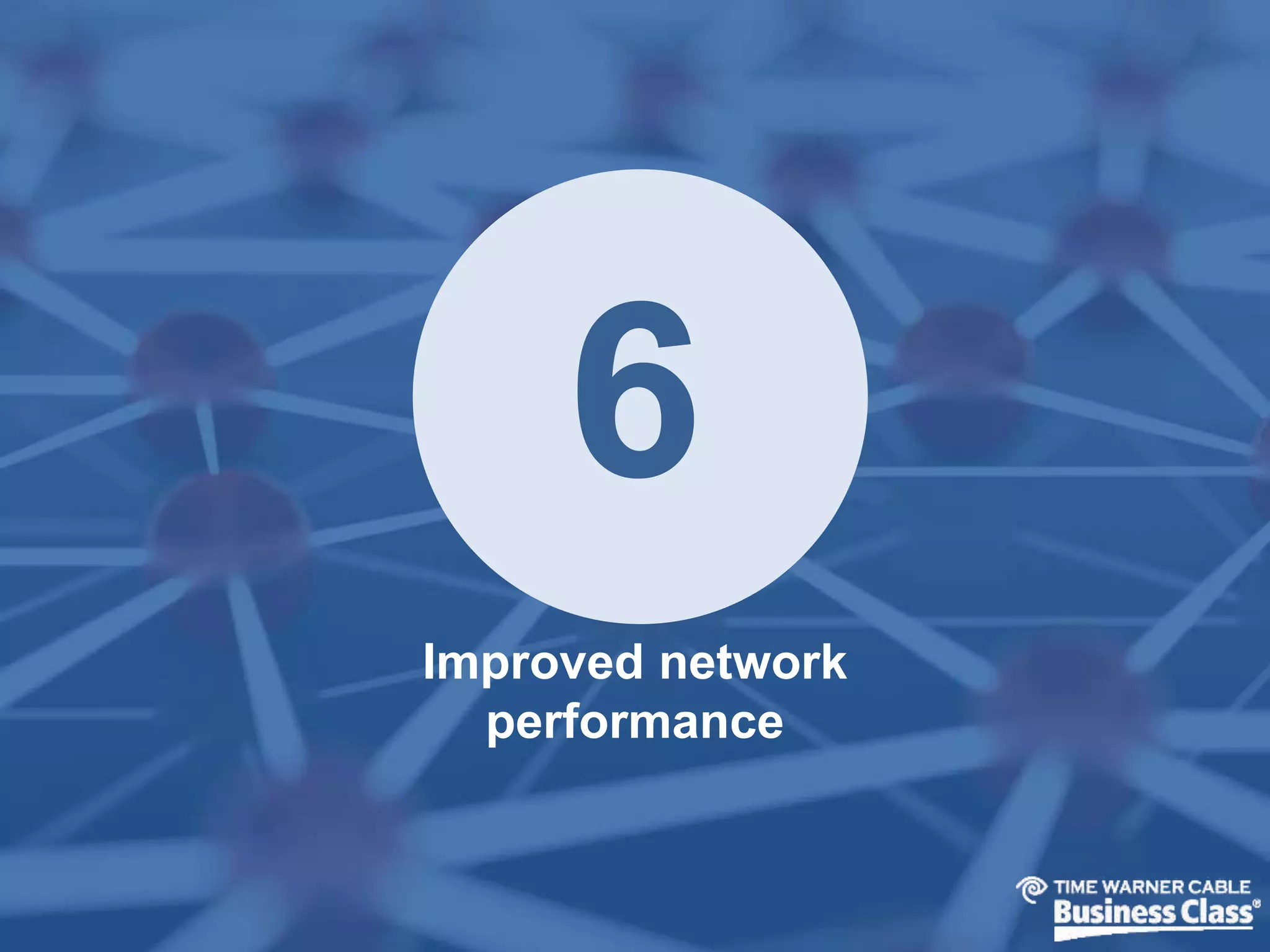 6 
Improved network 
performance 
 
