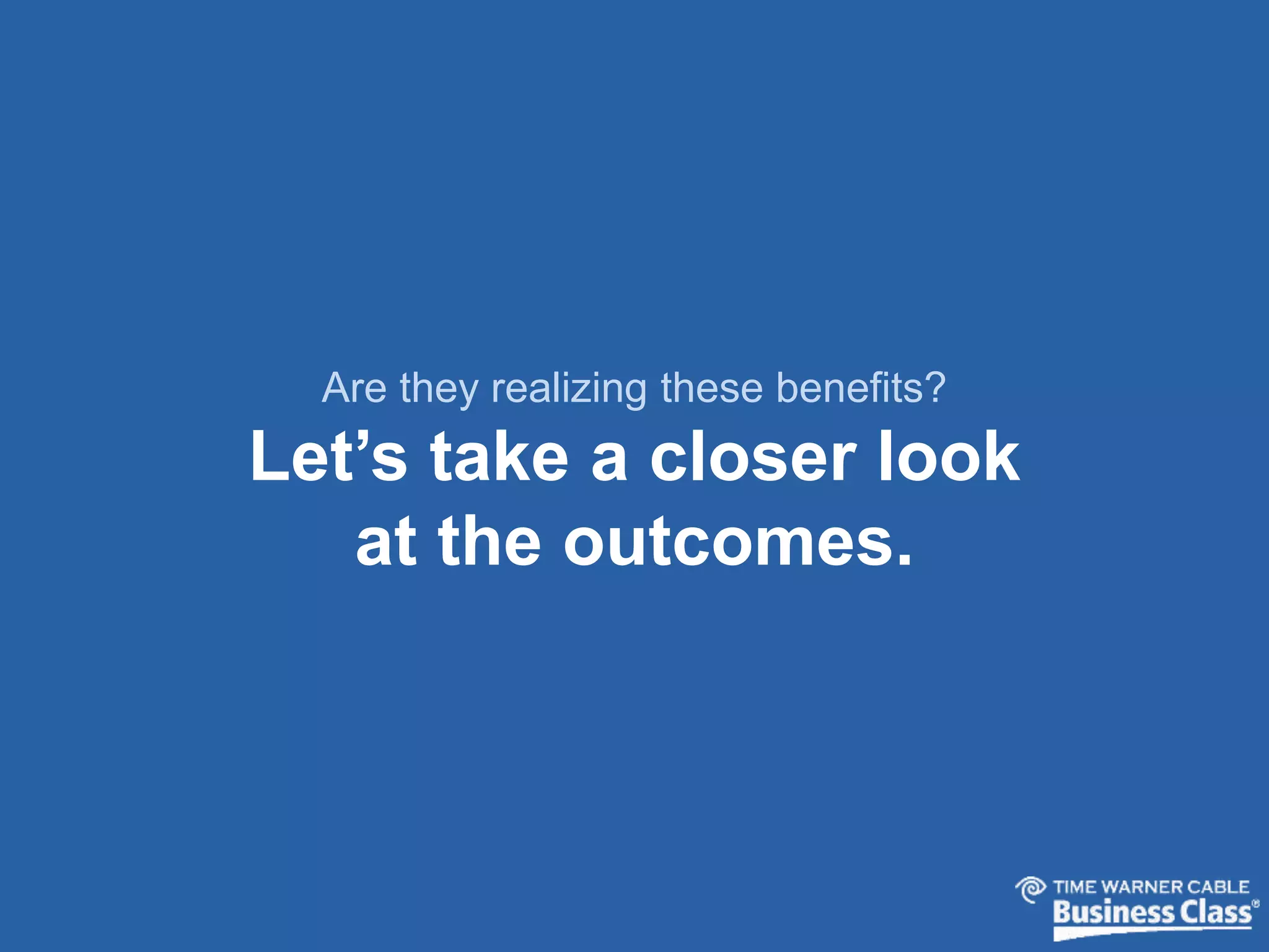 Are they realizing these benefits? 
Let’s take a closer look 
at the outcomes. 
 