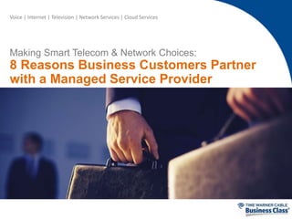 Voice | Internet | Television | Network Services | Cloud Services 
Making Smart Telecom & Network Choices: 
8 Reasons Business Customers Partner 
with a Managed Service Provider 
 