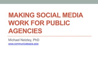 MAKING SOCIAL MEDIA
WORK FOR PUBLIC
AGENCIES
Michael Netzley, PhD
www.communicateasia.asia
 