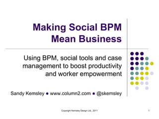 Making Social BPM
           Mean Business
    Using BPM, social tools and case
    management to boost productivity
           and worker empowerment

Sandy Kemsley l www.column2.com l @skemsley


                   Copyright Kemsley Design Ltd., 2011   1
 