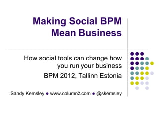 Making Social BPM
           Mean Business

     How social tools can change how
                you run your business
          BPM 2012, Tallinn Estonia

Sandy Kemsley l www.column2.com l @skemsley
 