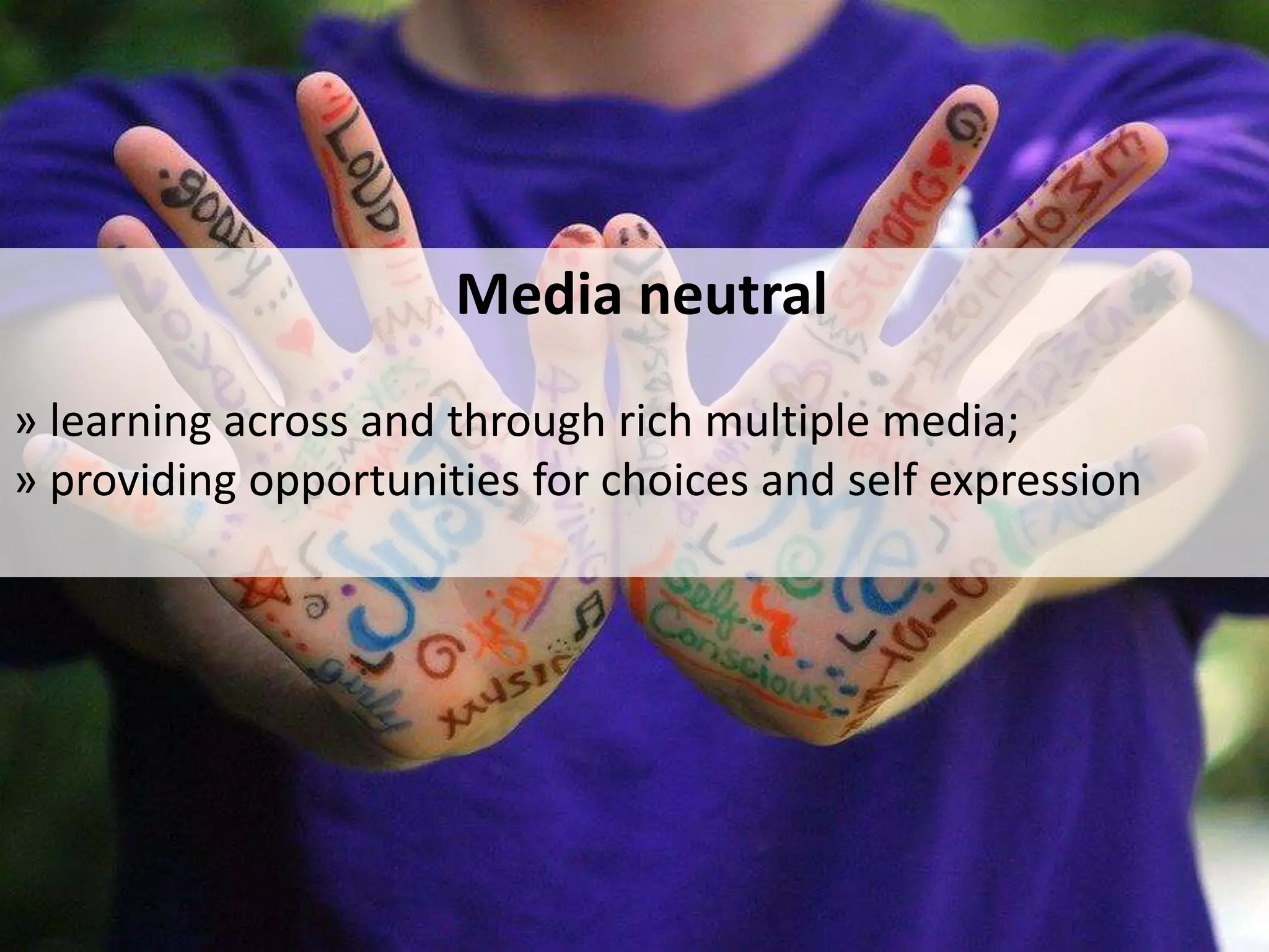 Media neutral
» learning across and through rich multiple media;
» providing opportunities for choices and self expression
 