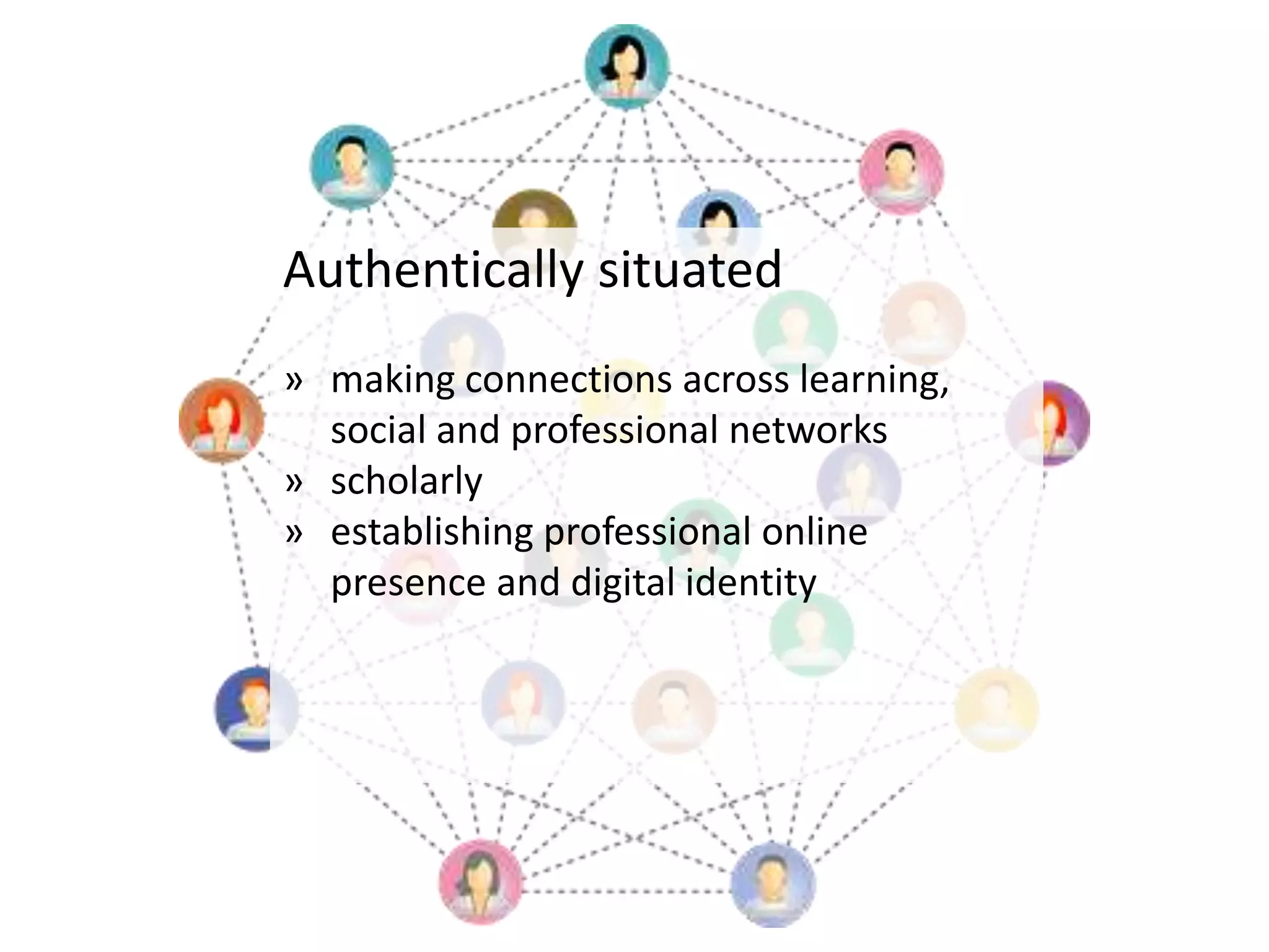 Authentically situated
» making connections across learning,
social and professional networks
» scholarly
» establishing professional online
presence and digital identity
 