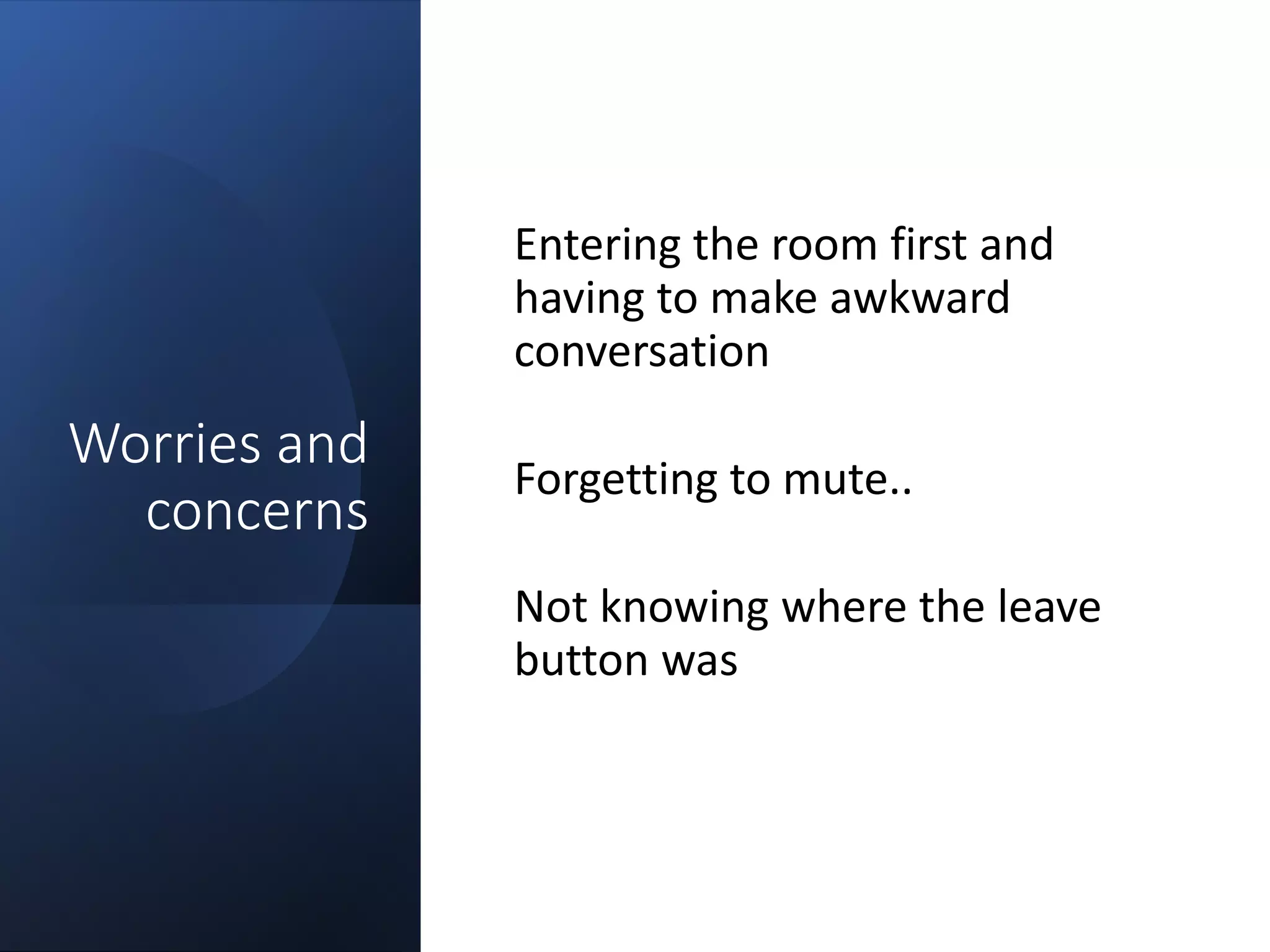 Worries and
concerns
Entering the room first and
having to make awkward
conversation
Forgetting to mute..
Not knowing where the leave
button was
 