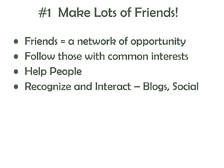 #1 Make Lots of Friends!
•
•
•
•

Friends = a network of opportunity
Follow those with common interests
Help People
Recognize and Interact – Blogs, Social

 