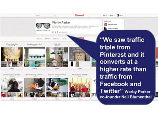 “We saw traffic
triple from
Pinterest and it
converts at a
higher rate than
traffic from
Facebook and
Twitter” Warby Parker
co-founder Neil Blumenthal

 