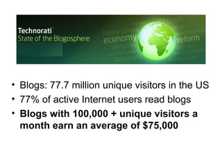 • Blogs: 77.7 million unique visitors in the US
• 77% of active Internet users read blogs
• Blogs with 100,000 + unique visitors a
month earn an average of $75,000

 