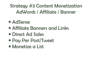 Strategy #3 Content Monetization
AdWords / Affiliate / Banner
• AdSense
• Affiliate Banners and Links
• Direct Ad Sales
• Pay Per Post/Tweet
• Monetize a List

 