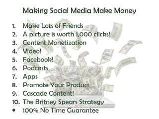Making Social Media Make Money
1.
2.
3.
4.
5.
6.
7.
8.
9.
10.
•

Make Lots of Friends
A picture is worth 1,000 clicks!
Content Monetization
Video!
Facebook!
Podcasts
Apps
Promote Your Product
Cascade Content!
The Britney Spears Strategy
100% No Time Guarantee

 