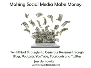 Making Social Media Make Money

Ten Ethical Strategies to Generate Revenue through
Blogs, Podcasts, YouTube, Facebook and Twitter
Jay Berkowitz
www.TenGoldenRules.com

 