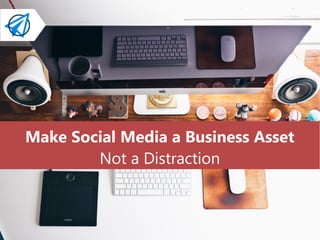 Make Social Media a Business Asset
Not a Distraction
 