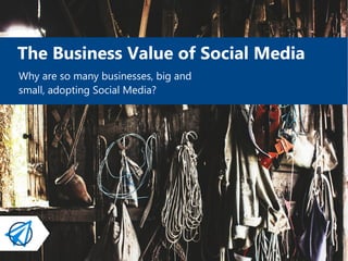 The Business Value of Social Media
Why are so many businesses, big and
small, adopting Social Media?
 