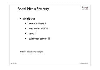 Social Media Strategy

                • analytics
                       • brand building ?
                       • lead acquisition ??
                       • sales ???
                       • customer service ??



                ﬁrst let’s look at some examples




© Pilot 2011                                       www.pilot.com.hk
 