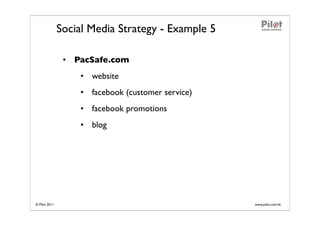 Social Media Strategy - Example 5

                • PacSafe.com
                   • website
                   • facebook (customer service)
                   • facebook promotions
                   • blog




© Pilot 2011                                       www.pilot.com.hk
 
