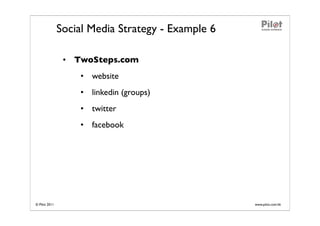 Social Media Strategy - Example 6

                • TwoSteps.com
                   • website
                   • linkedin (groups)
                   • twitter
                   • facebook




© Pilot 2011                                       www.pilot.com.hk
 