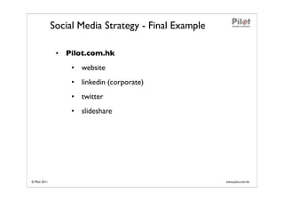 Social Media Strategy - Final Example

                • Pilot.com.hk
                    • website
                    • linkedin (corporate)
                    • twitter
                    • slideshare




© Pilot 2011                                           www.pilot.com.hk
 
