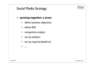 Social Media Strategy

               • putting together a team
                  • deﬁne business objectives
                  • deﬁne ROI
                  • competitive analysis
                  • set up analytics
                  • set up required platforms
                  • ...




© Pilot 2011                                    www.pilot.com.hk
 