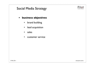 Social Media Strategy

                • business objectives
                    • brand building
                    • lead acquisition
                    • sales
                    • customer service




© Pilot 2011                             www.pilot.com.hk
 