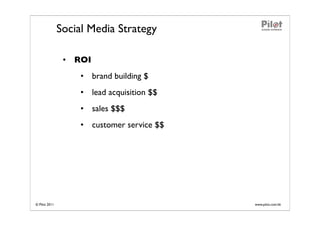Social Media Strategy

                • ROI
                    • brand building $
                    • lead acquisition $$
                    • sales $$$
                    • customer service $$




© Pilot 2011                                www.pilot.com.hk
 