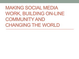 MAKING SOCIAL MEDIA
WORK, BUILDING ON-LINE
COMMUNITY AND
CHANGING THE WORLD

 