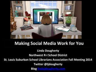 Making Social Media Work for You 
Linda Dougherty 
Northwest R-I School District 
St. Louis Suburban School Librarians Association Fall Meeting 2014 
Twitter @ljdougherty 
Blog lindajdougherty.com 
 