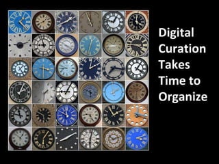 Digital 
Curation 
Takes 
Time to 
Organize 
 