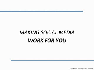 MAKING	SOCIAL	MEDIA	
WORK	FOR	YOU	
Chris	Milton	|	TangleCrea1ve.com/YLN	
 