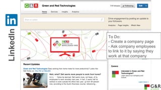 LinkedIn

To Do:
- Create a company page
- Ask company employees
to link to it by saying they
work at that company

 