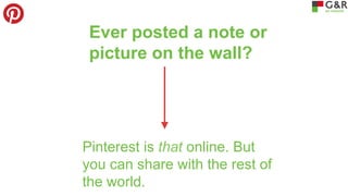 Ever posted a note or
picture on the wall?

Pinterest is that online. But
you can share with the rest of
the world.

 