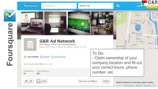 Foursquare

To Do:
- Claim ownership of your
company location and fill out
your correct hours, phone
number, etc.

 