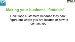 Making your business “findable”
Don’t lose customers because they can’t
figure out where you are located or how to
contact you!

 