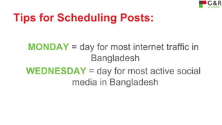 Tips for Scheduling Posts:
MONDAY = day for most internet traffic in
Bangladesh
WEDNESDAY = day for most active social
media in Bangladesh

 