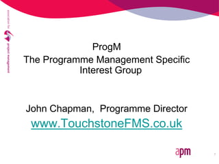 ProgM
The Programme Management Specific
Interest Group
John Chapman, Programme Director
www.TouchstoneFMS.co.uk
 