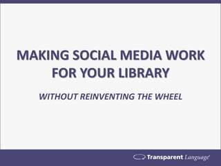 MAKING SOCIAL MEDIA WORK FOR YOUR LIBRARY 
WITHOUT REINVENTING THE WHEEL  