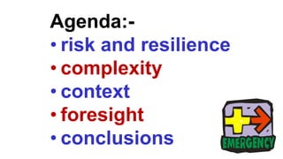 Agenda:-
• risk and resilience
• complexity
• context
• foresight
• conclusions
 