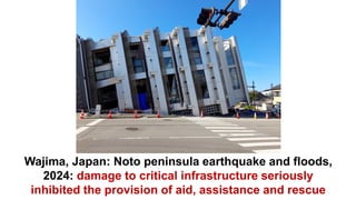 Wajima, Japan: Noto peninsula earthquake and floods,
2024: damage to critical infrastructure seriously
inhibited the provision of aid, assistance and rescue
 