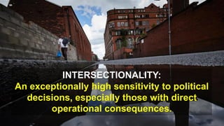 INTERSECTIONALITY:
An exceptionally high sensitivity to political
decisions, especially those with direct
operational consequences.
 