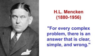 H.L. Mencken
(1880-1956)
"For every complex
problem, there is an
answer that is clear,
simple, and wrong."
 