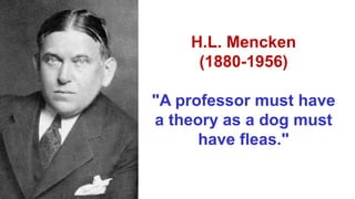 H.L. Mencken
(1880-1956)
"A professor must have
a theory as a dog must
have fleas."
 