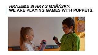HRAJEME SI HRY S MAŇÁSKY.
WE ARE PLAYING GAMES WITH PUPPETS.
 