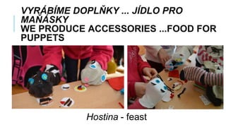 VYRÁBÍME DOPLŇKY ... JÍDLO PRO
MAŇÁSKY
WE PRODUCE ACCESSORIES ...FOOD FOR
PUPPETS
Hostina - feast
 