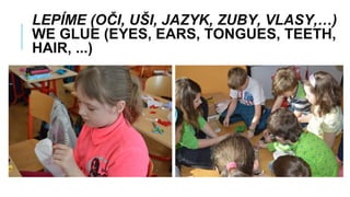 LEPÍME (OČI, UŠI, JAZYK, ZUBY, VLASY,…)
WE GLUE (EYES, EARS, TONGUES, TEETH,
HAIR, ...)
 