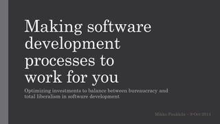 Making software
development
processes to
work for you
Optimizing investments to balance between bureaucracy and
total liberalism in software development
Mikko Paukkila – 9-Oct-2014
 