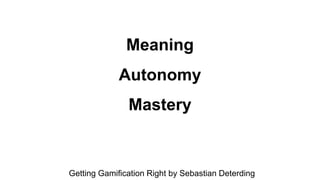 Meaning
Autonomy
Mastery
Getting Gamification Right by Sebastian Deterding
 