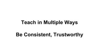 Teach in Multiple Ways
Be Consistent, Trustworthy
 