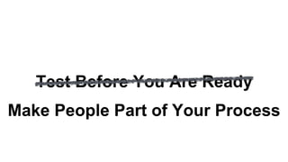 Test Before You Are Ready
Make People Part of Your Process
 