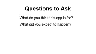 Questions to Ask
What do you think this app is for?
What did you expect to happen?
 